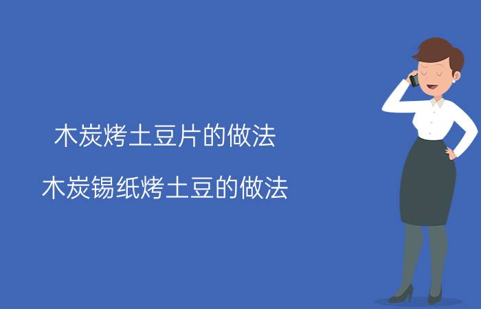 木炭烤土豆片的做法 木炭锡纸烤土豆的做法